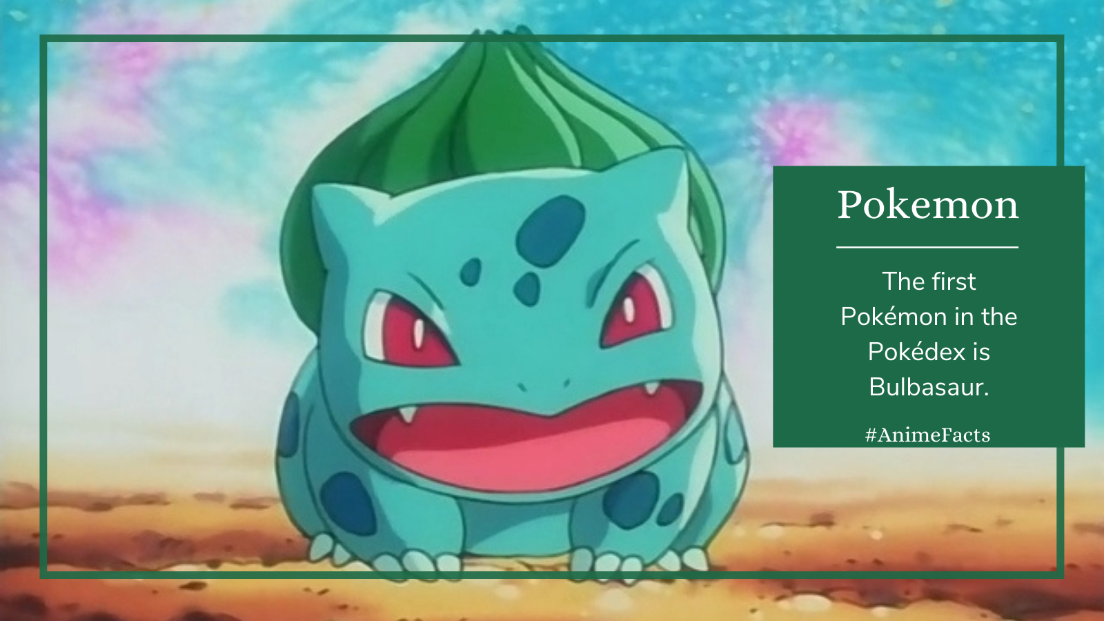 Anime Facts Pokémon The first Pokémon in the Pokédex is Bulbasaur.